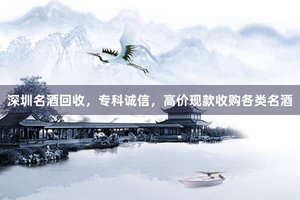深圳名酒回收，专科诚信，高价现款收购各类名酒
