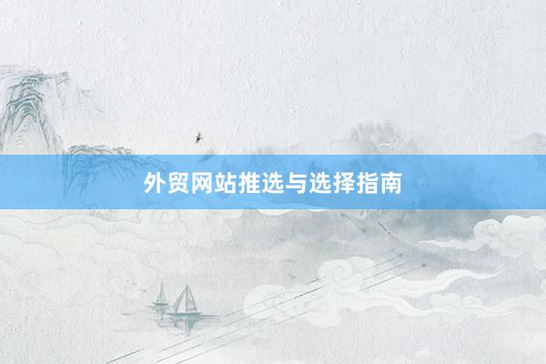外贸网站推选与选择指南