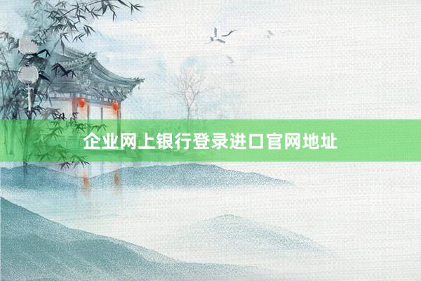 企业网上银行登录进口官网地址