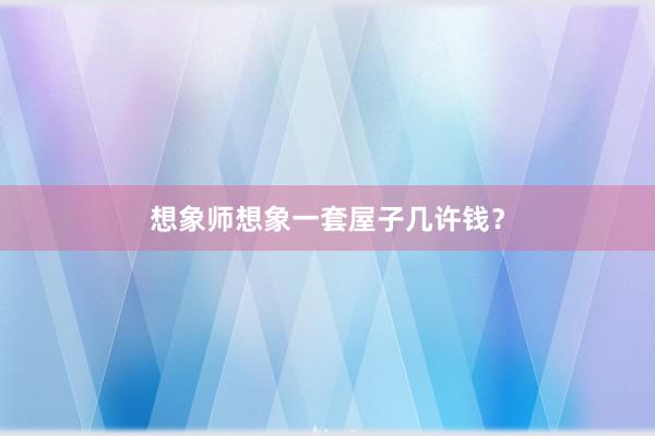 想象师想象一套屋子几许钱？