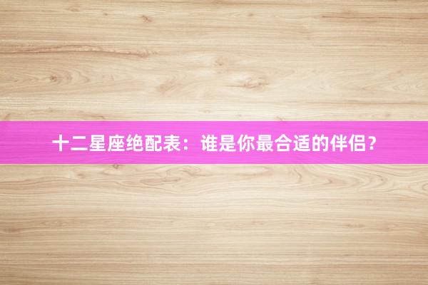 十二星座绝配表：谁是你最合适的伴侣？